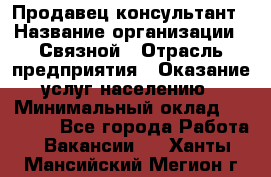 Продавец-консультант › Название организации ­ Связной › Отрасль предприятия ­ Оказание услуг населению › Минимальный оклад ­ 35 500 - Все города Работа » Вакансии   . Ханты-Мансийский,Мегион г.